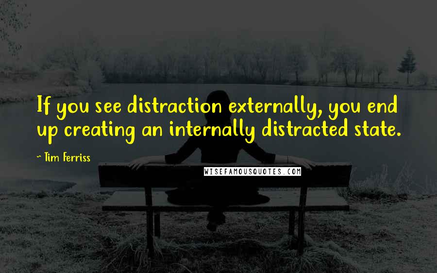 Tim Ferriss quotes: If you see distraction externally, you end up creating an internally distracted state. Tim Ferriss quotes: If you see distraction externally, you end up creating an internally distracted state.