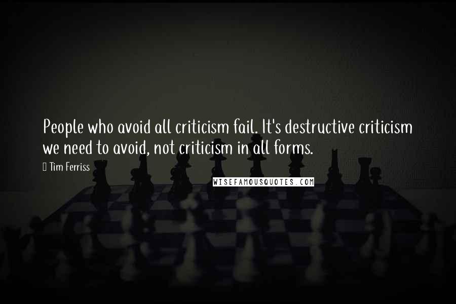 Tim Ferriss quotes: People who avoid all criticism fail. It's destructive criticism we need to avoid, not criticism in all forms.
