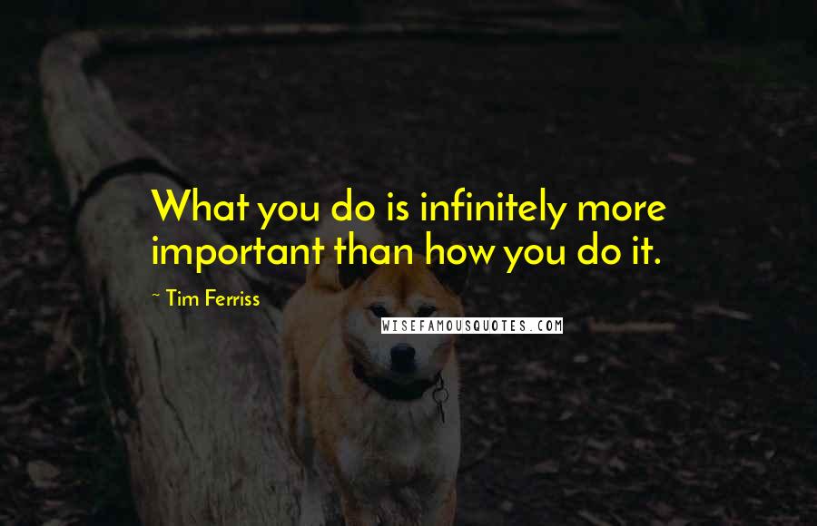 Tim Ferriss quotes: What you do is infinitely more important than how you do it. Tim Ferriss quotes: What you do is infinitely more important than how you do it.
