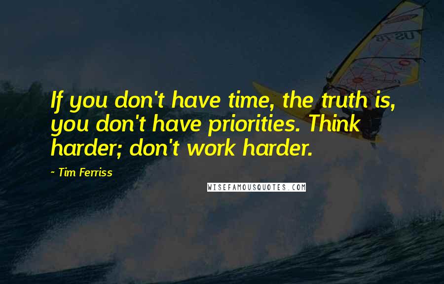 Tim Ferriss quotes: If you don't have time, the truth is, you don't have priorities. Think harder; don't work harder.