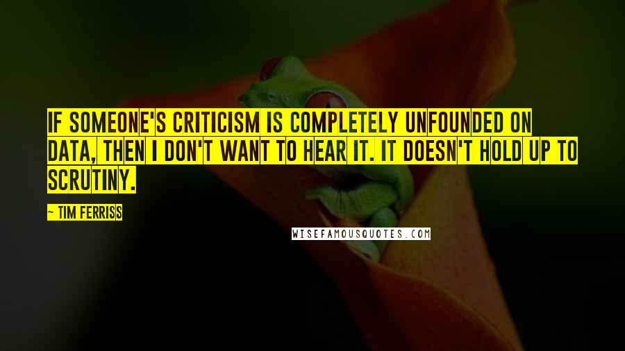 Tim Ferriss quotes: If someone's criticism is completely unfounded on data, then I don't want to hear it. It doesn't hold up to scrutiny.
