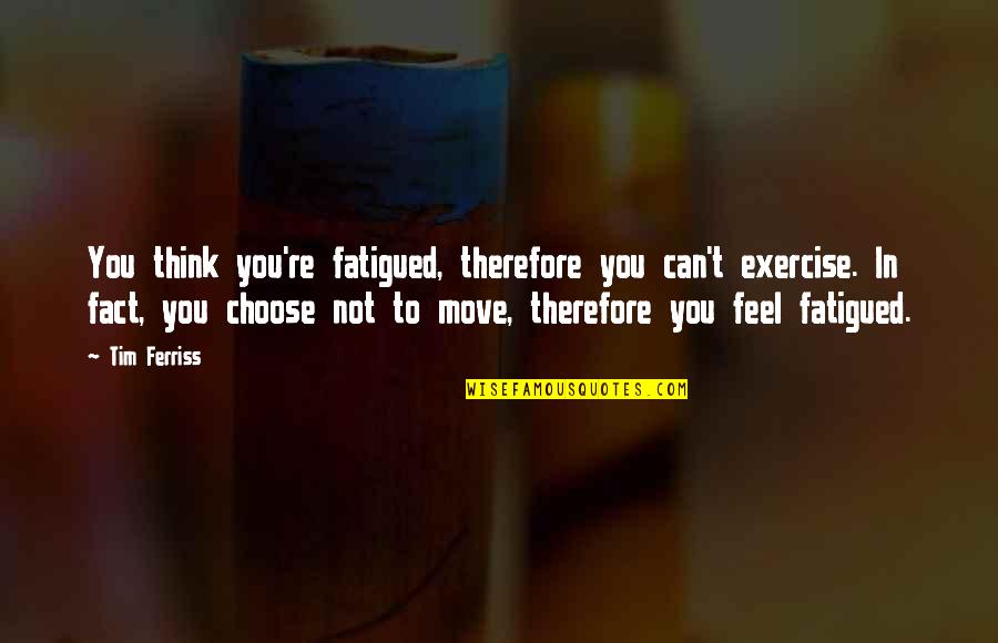 Tim Ferriss Quotes By Tim Ferriss: You think you're fatigued, therefore you can't exercise. Tim Ferriss Quotes By Tim Ferriss: You think you're fatigued, therefore you can't exercise.