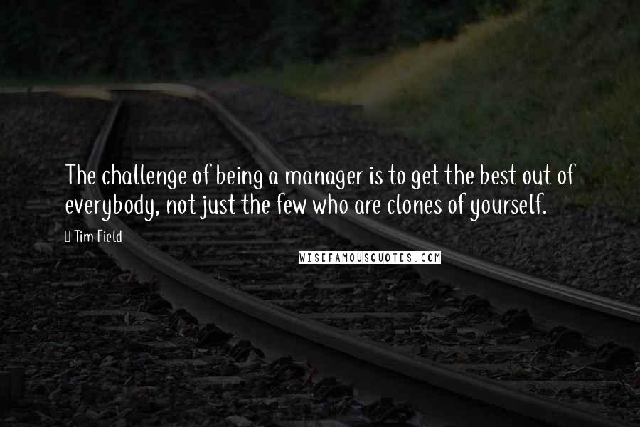 Tim Field quotes: The challenge of being a manager is to get the best out of everybody, not just the few who are clones of yourself.