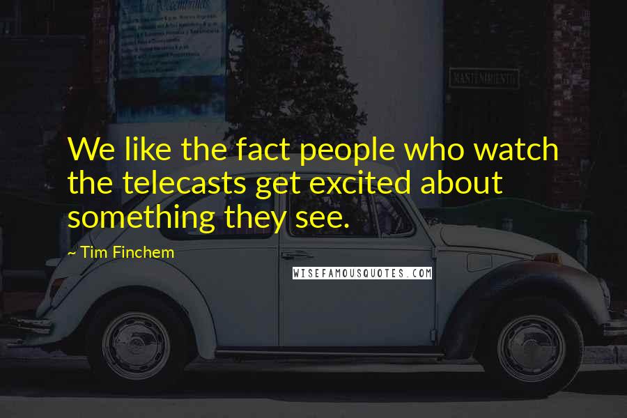 Tim Finchem quotes: We like the fact people who watch the telecasts get excited about something they see.