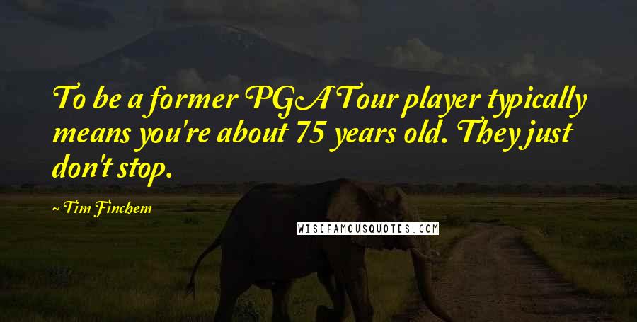 Tim Finchem quotes: To be a former PGA Tour player typically means you're about 75 years old. They just don't stop.