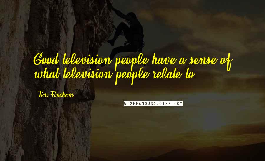 Tim Finchem quotes: Good television people have a sense of what television people relate to.