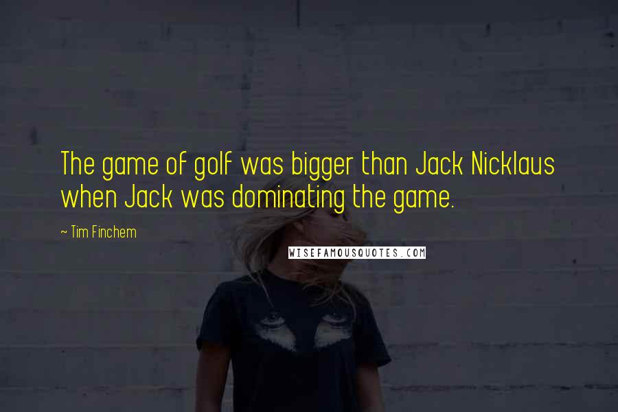 Tim Finchem quotes: The game of golf was bigger than Jack Nicklaus when Jack was dominating the game.