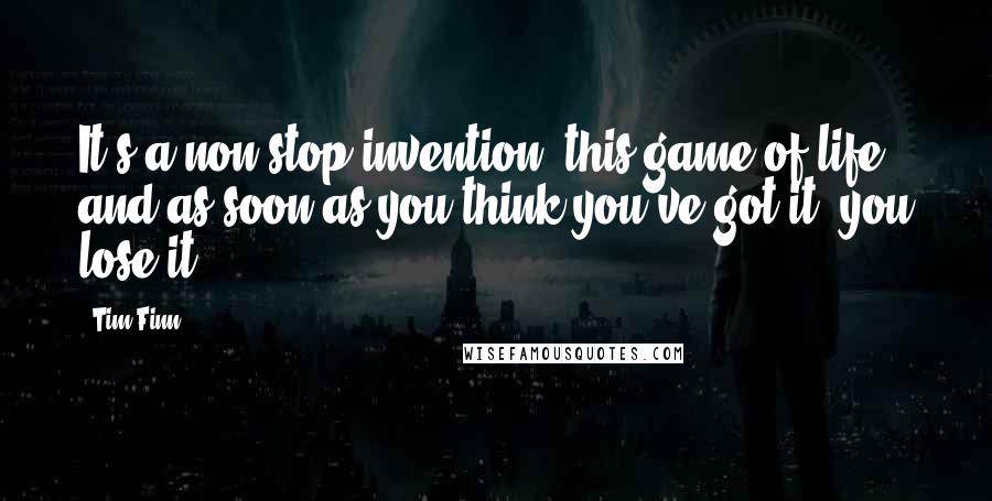 Tim Finn quotes: It's a non-stop invention, this game of life, and as soon as you think you've got it, you lose it.