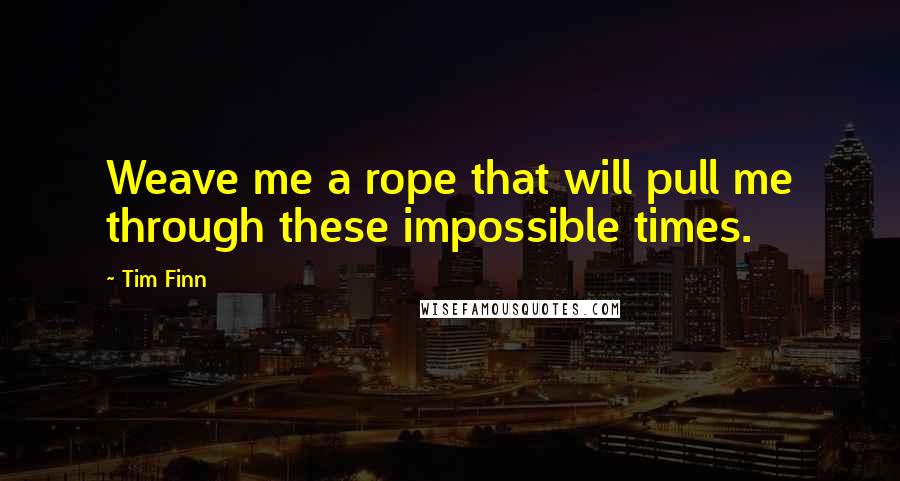 Tim Finn quotes: Weave me a rope that will pull me through these impossible times.