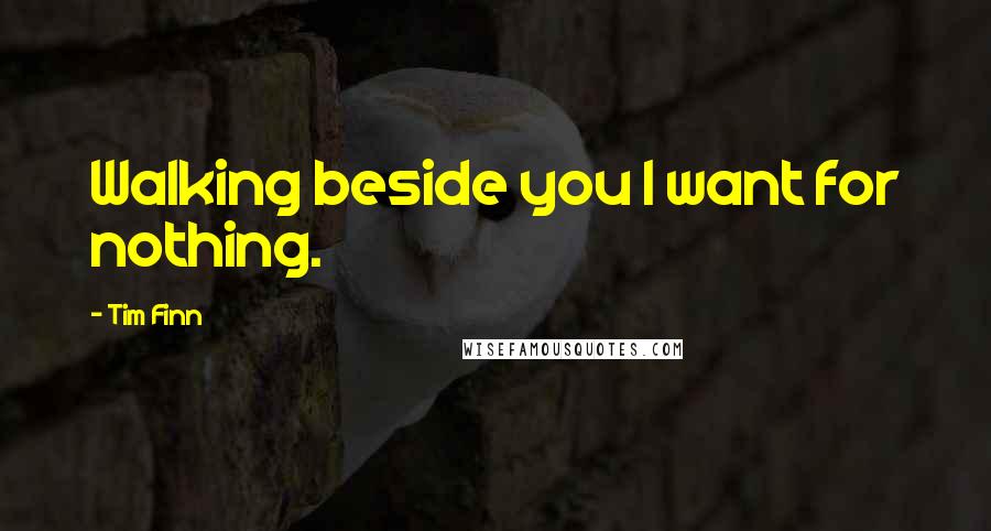 Tim Finn quotes: Walking beside you I want for nothing.