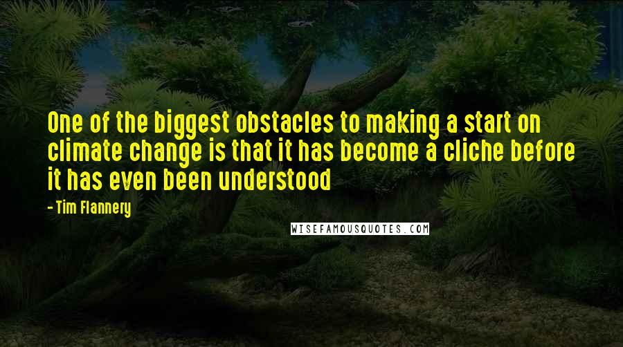 Tim Flannery quotes: One of the biggest obstacles to making a start on climate change is that it has become a cliche before it has even been understood