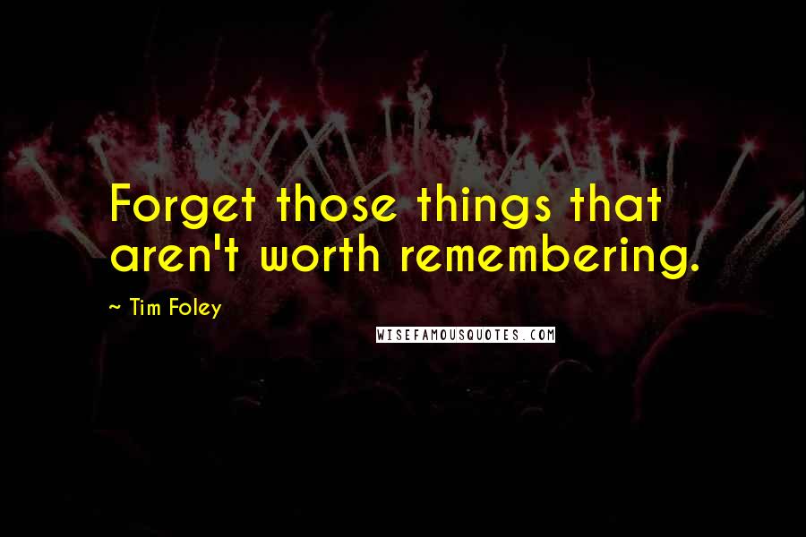 Tim Foley quotes: Forget those things that aren't worth remembering.