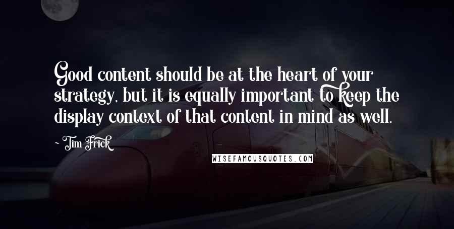 Tim Frick quotes: Good content should be at the heart of your strategy, but it is equally important to keep the display context of that content in mind as well.