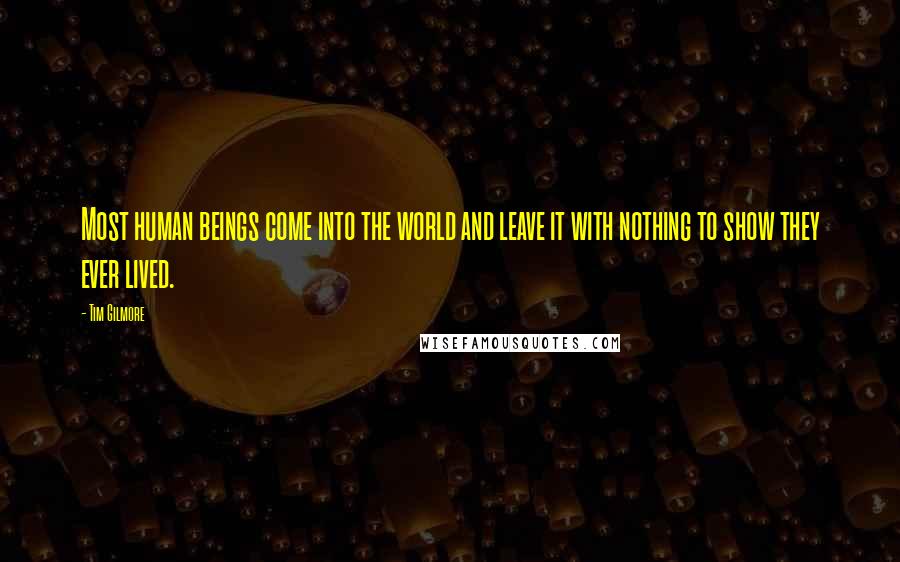 Tim Gilmore quotes: Most human beings come into the world and leave it with nothing to show they ever lived.
