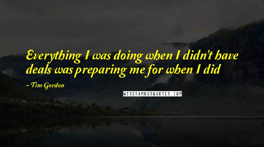 Tim Gordon quotes: Everything I was doing when I didn't have deals was preparing me for when I did