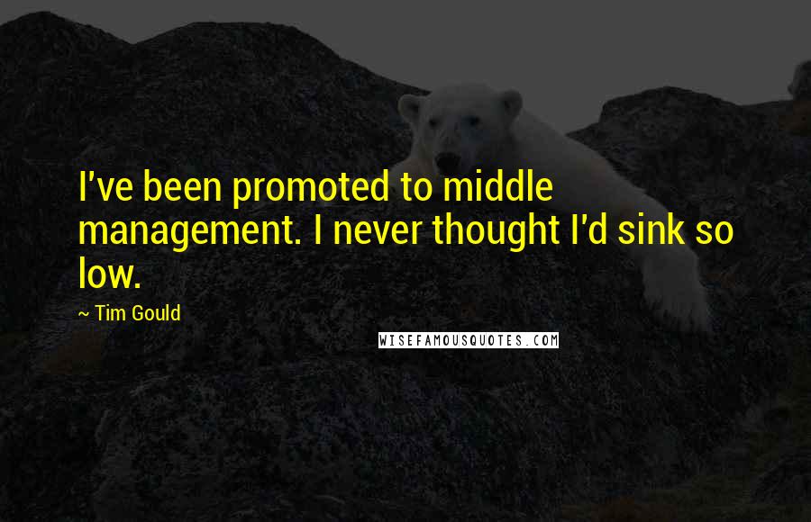 Tim Gould quotes: I've been promoted to middle management. I never thought I'd sink so low.