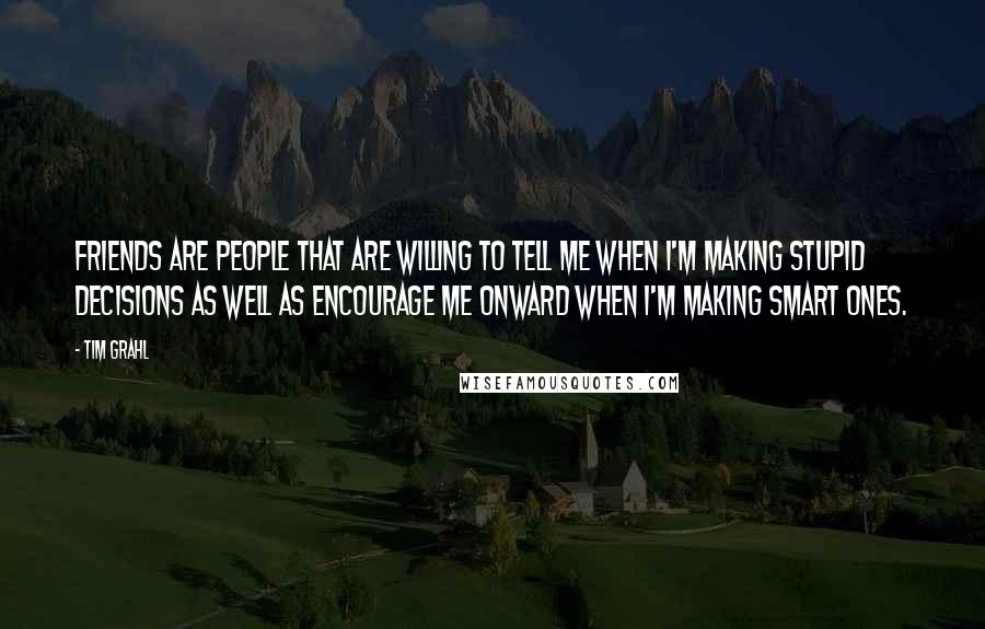 Tim Grahl quotes: Friends are people that are willing to tell me when I'm making stupid decisions as well as encourage me onward when I'm making smart ones. Tim Grahl quotes: Friends are people that are willing to tell me when I'm making stupid decisions as well as encourage me onward when I'm making smart ones.