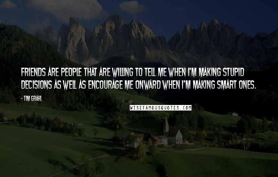 Tim Grahl quotes: Friends are people that are willing to tell me when I'm making stupid decisions as well as encourage me onward when I'm making smart ones.