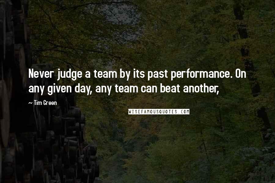 Tim Green quotes: Never judge a team by its past performance. On any given day, any team can beat another,