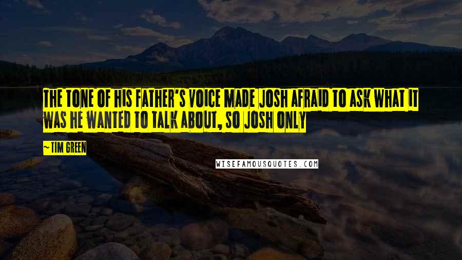 Tim Green quotes: The tone of his father's voice made Josh afraid to ask what it was he wanted to talk about, so Josh only