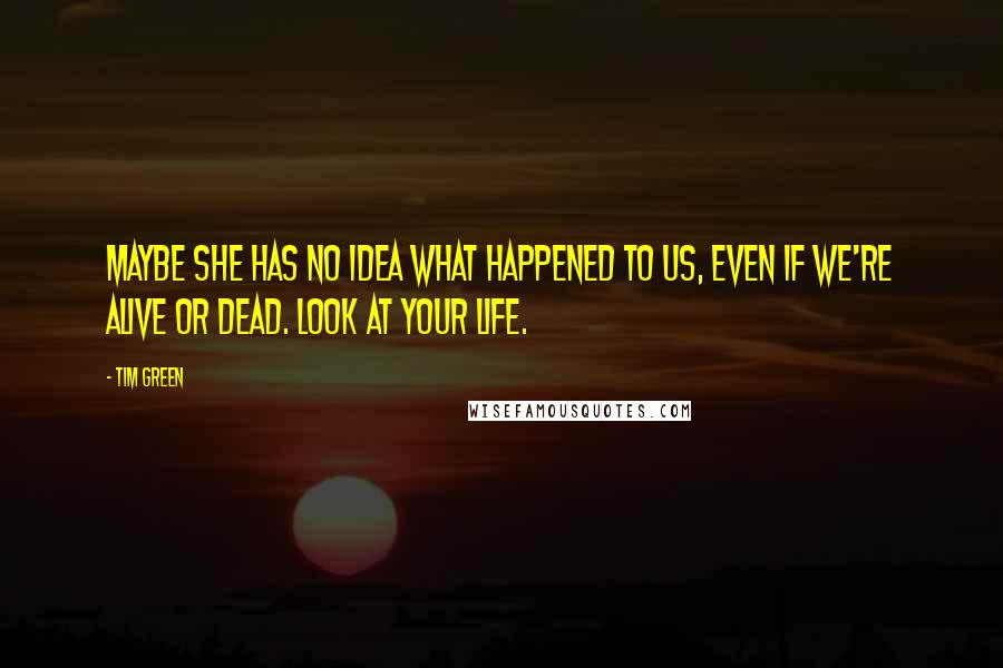 Tim Green quotes: Maybe she has no idea what happened to us, even if we're alive or dead. Look at your life.