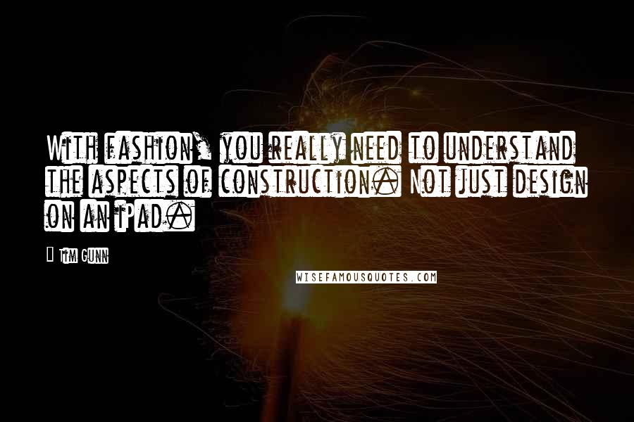Tim Gunn quotes: With fashion, you really need to understand the aspects of construction. Not just design on an iPad.