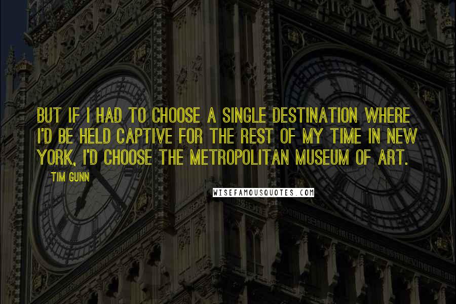 Tim Gunn quotes: But if I had to choose a single destination where I'd be held captive for the rest of my time in New York, I'd choose the Metropolitan Museum of Art.