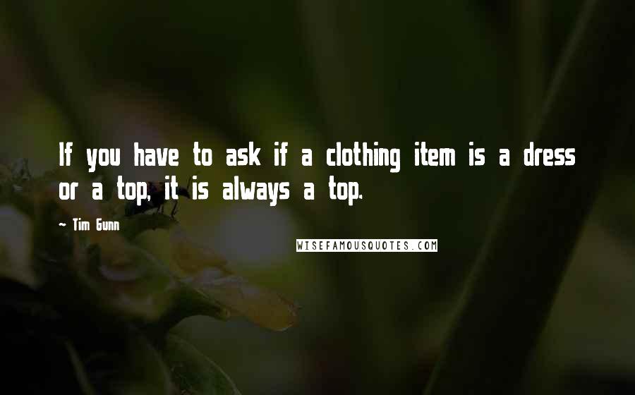 Tim Gunn quotes: If you have to ask if a clothing item is a dress or a top, it is always a top.
