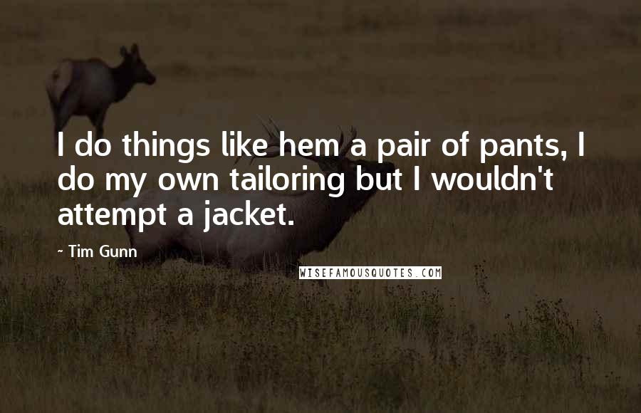 Tim Gunn quotes: I do things like hem a pair of pants, I do my own tailoring but I wouldn't attempt a jacket.