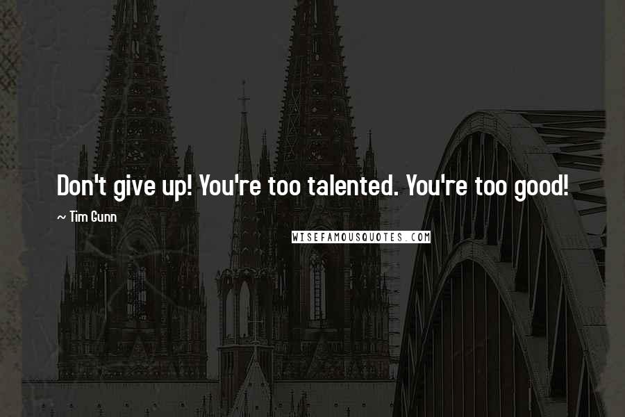 Tim Gunn quotes: Don't give up! You're too talented. You're too good!