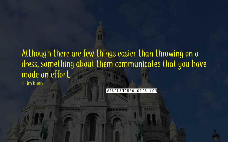 Tim Gunn quotes: Although there are few things easier than throwing on a dress, something about them communicates that you have made an effort.