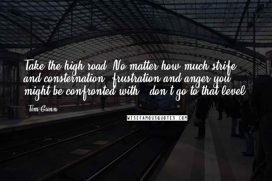 Tim Gunn quotes: Take the high road. No matter how much strife, and consternation, frustration and anger you might be confronted with - don't go to that level.