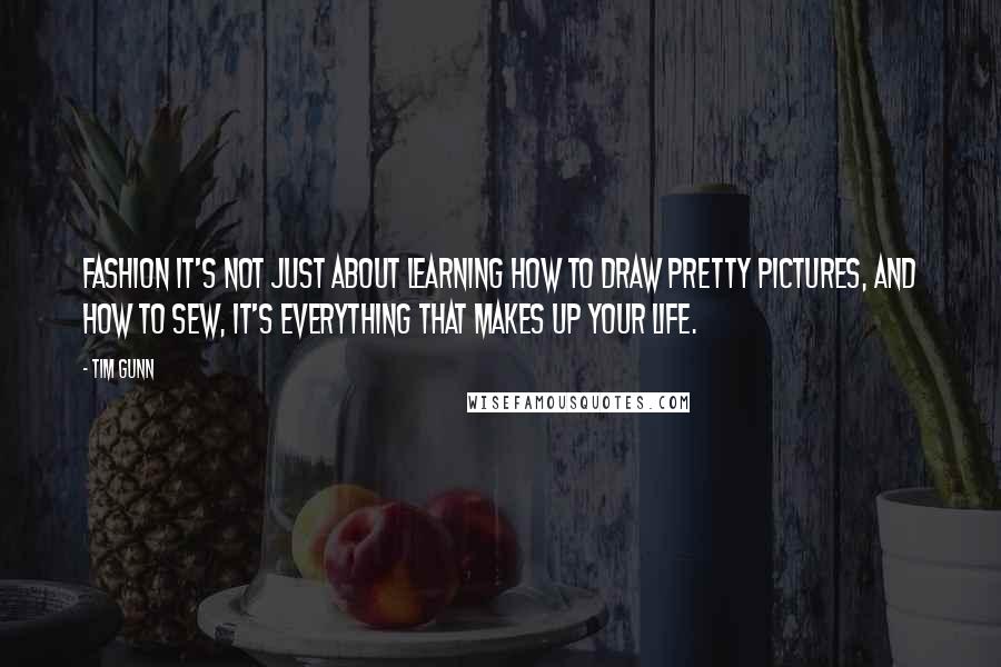 Tim Gunn quotes: Fashion it's not just about learning how to draw pretty pictures, and how to sew, it's everything that makes up your life.