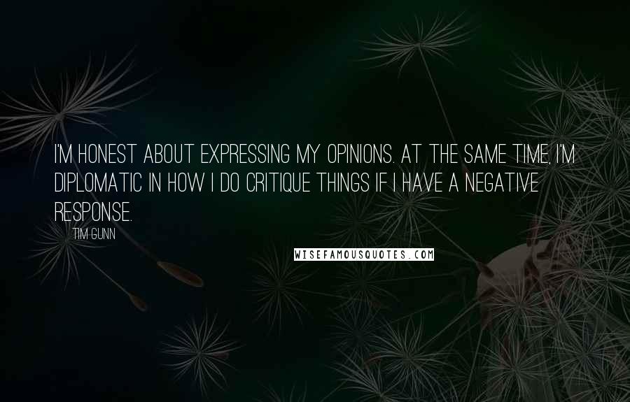 Tim Gunn quotes: I'm honest about expressing my opinions. At the same time, I'm diplomatic in how I do critique things if I have a negative response.