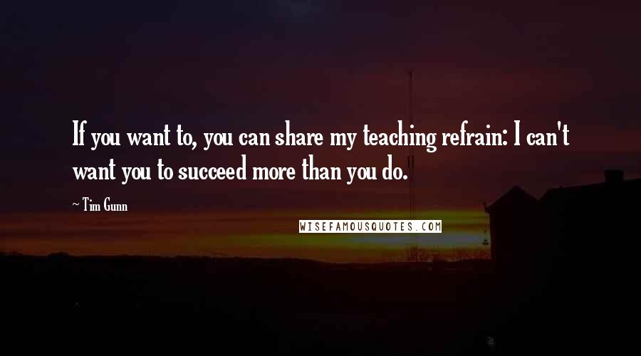 Tim Gunn quotes: If you want to, you can share my teaching refrain: I can't want you to succeed more than you do.