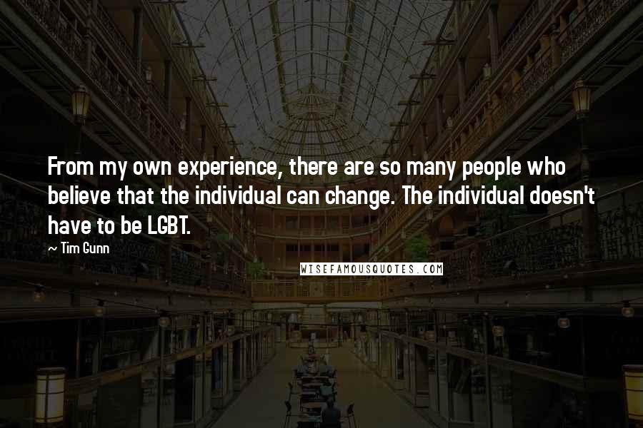 Tim Gunn quotes: From my own experience, there are so many people who believe that the individual can change. The individual doesn't have to be LGBT.