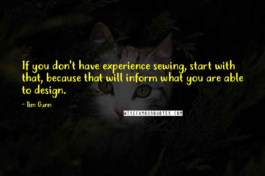 Tim Gunn quotes: If you don't have experience sewing, start with that, because that will inform what you are able to design.