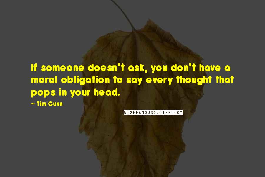 Tim Gunn quotes: If someone doesn't ask, you don't have a moral obligation to say every thought that pops in your head.