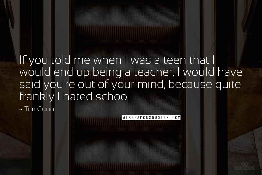 Tim Gunn quotes: If you told me when I was a teen that I would end up being a teacher, I would have said you're out of your mind, because quite frankly I