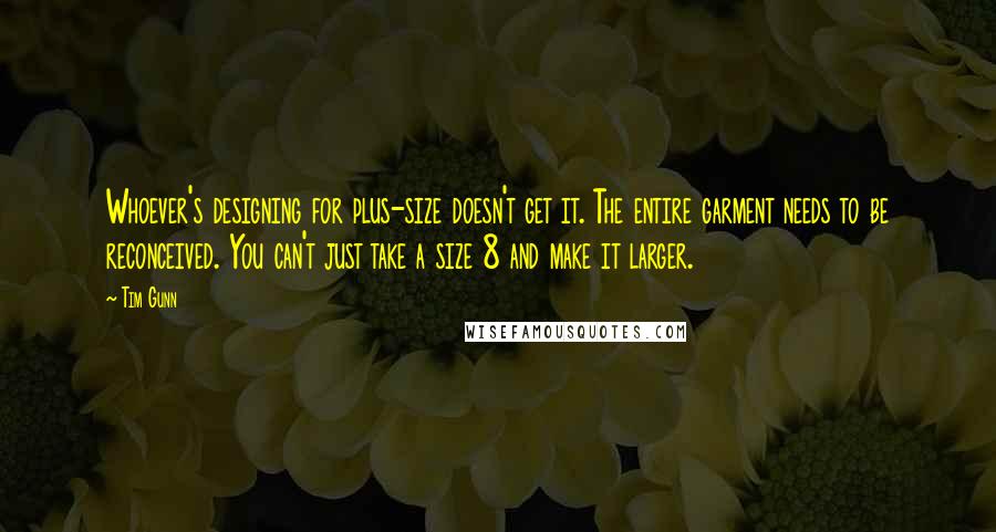 Tim Gunn quotes: Whoever's designing for plus-size doesn't get it. The entire garment needs to be reconceived. You can't just take a size 8 and make it larger.