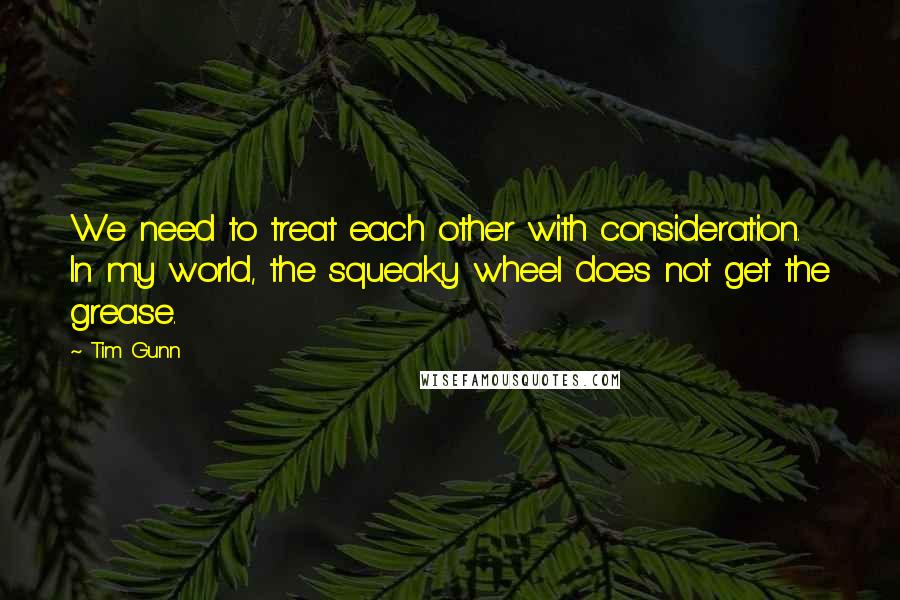 Tim Gunn quotes: We need to treat each other with consideration. In my world, the squeaky wheel does not get the grease.