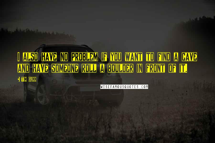 Tim Gunn quotes: I also have no problem if you want to find a cave and have someone roll a boulder in front of it.