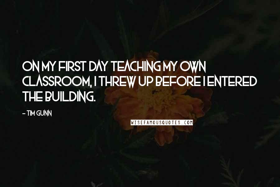 Tim Gunn quotes: On my first day teaching my own classroom, I threw up before I entered the building.