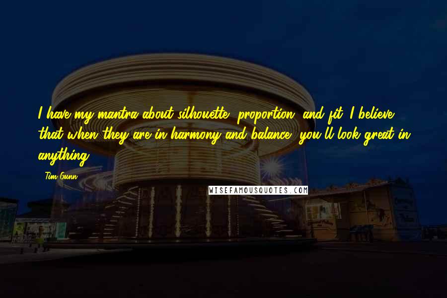 Tim Gunn quotes: I have my mantra about silhouette, proportion, and fit. I believe that when they are in harmony and balance, you'll look great in anything.