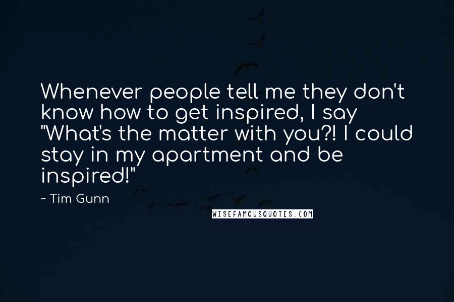 Tim Gunn quotes: Whenever people tell me they don't know how to get inspired, I say "What's the matter with you?! I could stay in my apartment and be inspired!"