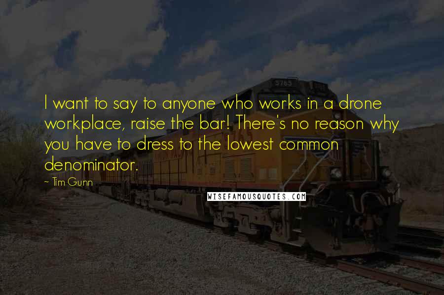 Tim Gunn quotes: I want to say to anyone who works in a drone workplace, raise the bar! There's no reason why you have to dress to the lowest common denominator.