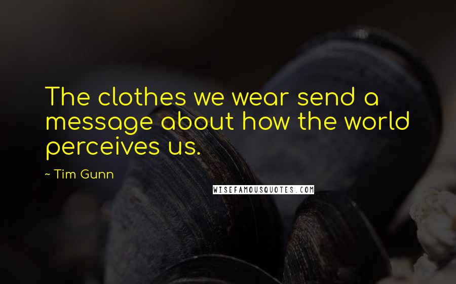 Tim Gunn quotes: The clothes we wear send a message about how the world perceives us.
