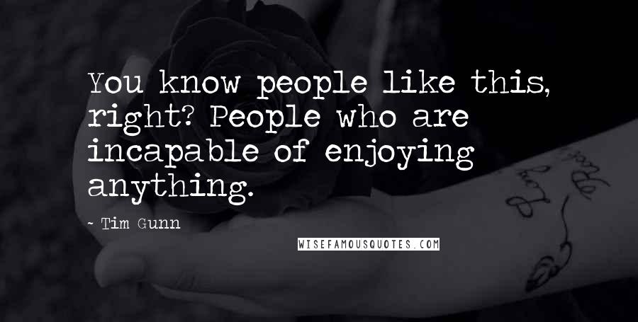 Tim Gunn quotes: You know people like this, right? People who are incapable of enjoying anything.
