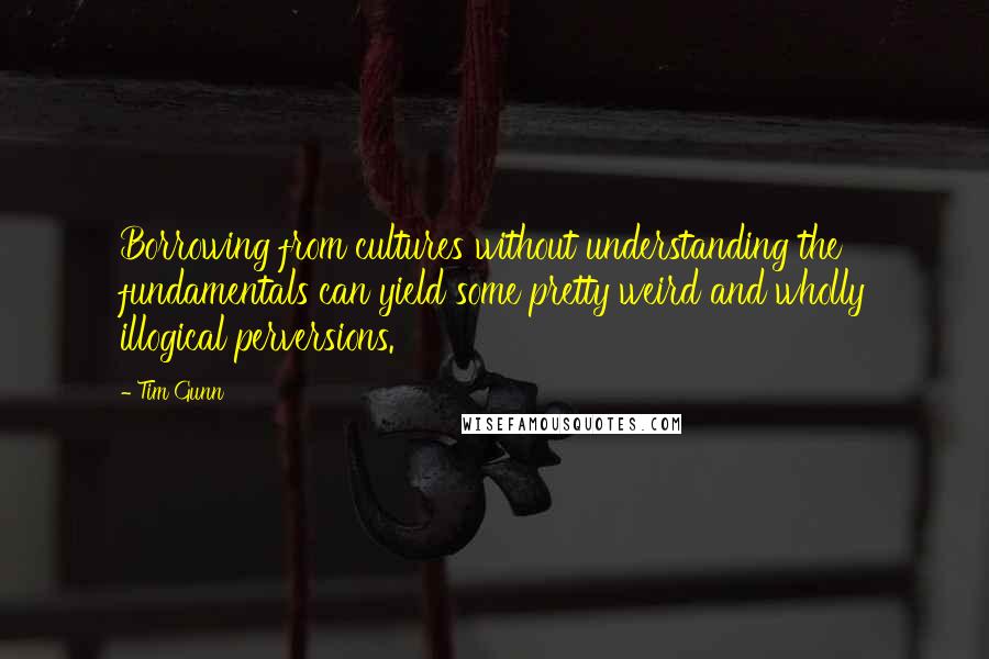 Tim Gunn quotes: Borrowing from cultures without understanding the fundamentals can yield some pretty weird and wholly illogical perversions.