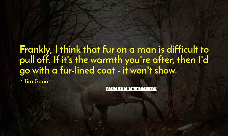 Tim Gunn quotes: Frankly, I think that fur on a man is difficult to pull off. If it's the warmth you're after, then I'd go with a fur-lined coat - it won't show.